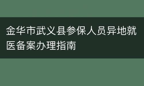 金华市武义县参保人员异地就医备案办理指南