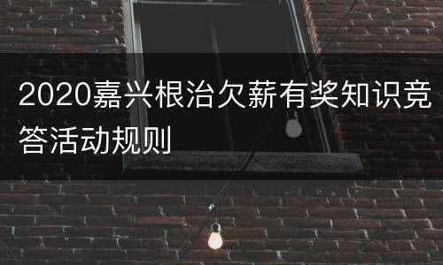 2020嘉兴根治欠薪有奖知识竞答活动规则