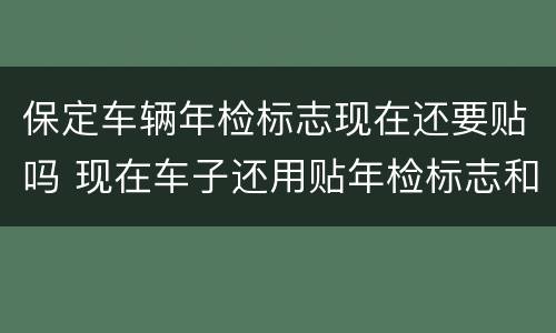 保定车辆年检标志现在还要贴吗 现在车子还用贴年检标志和保险标志吗