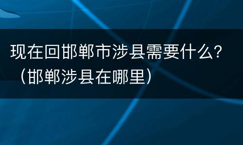 现在回邯郸市涉县需要什么？（邯郸涉县在哪里）