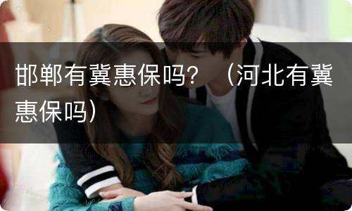 邯郸有冀惠保吗？（河北有冀惠保吗）
