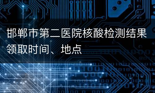 邯郸市第二医院核酸检测结果领取时间、地点