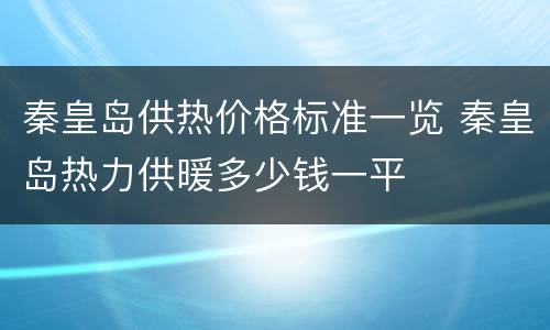 秦皇岛供热价格标准一览 秦皇岛热力供暖多少钱一平