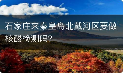 石家庄来秦皇岛北戴河区要做核酸检测吗？