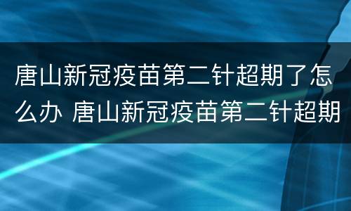 唐山新冠疫苗第二针超期了怎么办 唐山新冠疫苗第二针超期了怎么办啊