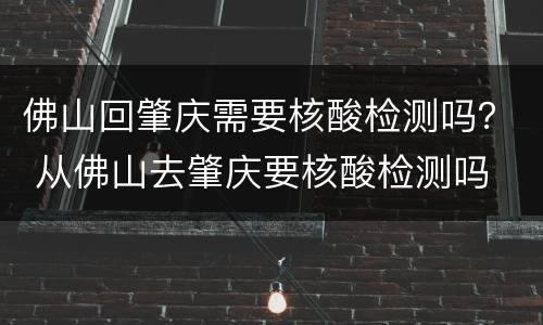 佛山回肇庆需要核酸检测吗？ 从佛山去肇庆要核酸检测吗