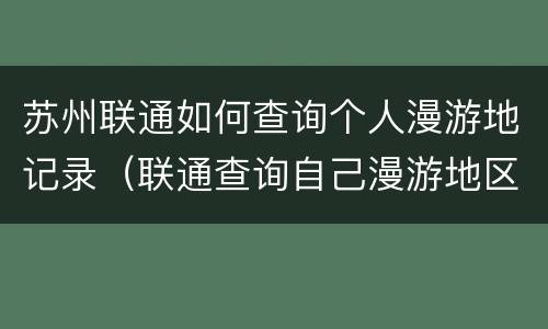 苏州联通如何查询个人漫游地记录（联通查询自己漫游地区）
