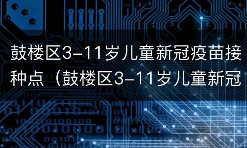 鼓楼区3-11岁儿童新冠疫苗接种点（鼓楼区3-11岁儿童新冠疫苗接种点电话）