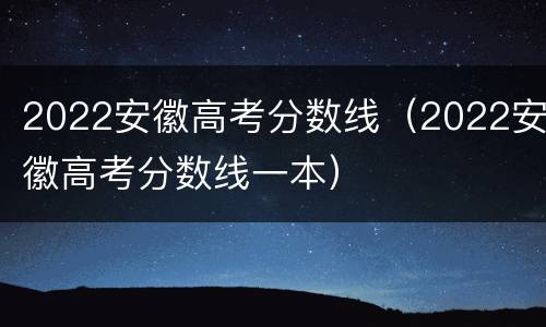 2022安徽高考分数线（2022安徽高考分数线一本）