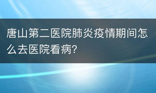 唐山第二医院肺炎疫情期间怎么去医院看病？