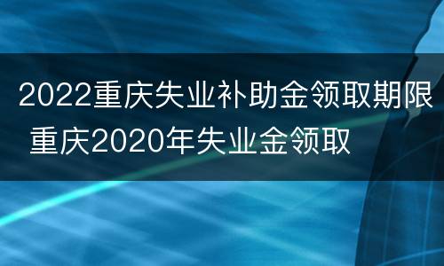 2022重庆失业补助金领取期限 重庆2020年失业金领取