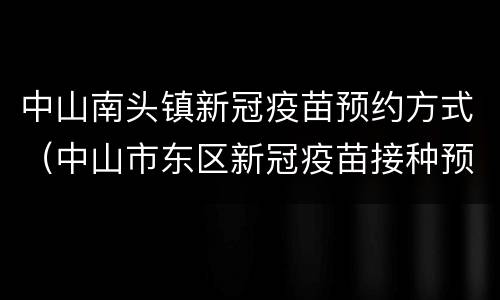 中山南头镇新冠疫苗预约方式（中山市东区新冠疫苗接种预约）