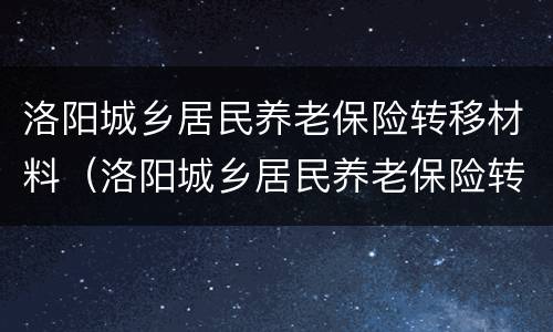 洛阳城乡居民养老保险转移材料（洛阳城乡居民养老保险转移材料有哪些）