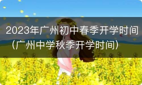 2023年广州初中春季开学时间（广州中学秋季开学时间）
