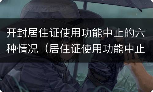开封居住证使用功能中止的六种情况（居住证使用功能中止怎么办）