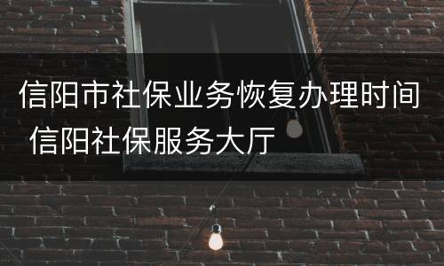 信阳市社保业务恢复办理时间 信阳社保服务大厅