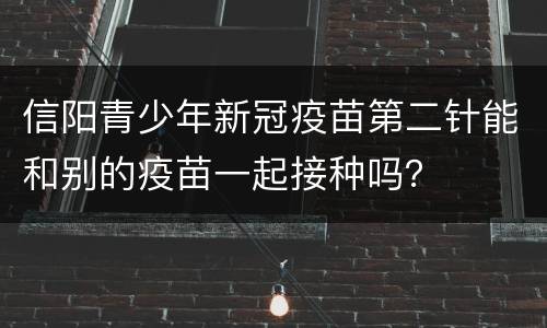 信阳青少年新冠疫苗第二针能和别的疫苗一起接种吗？