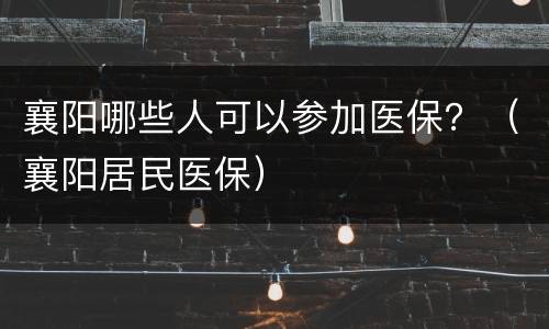 襄阳哪些人可以参加医保？（襄阳居民医保）