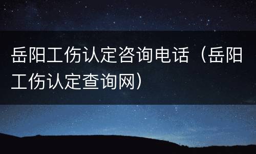 岳阳工伤认定咨询电话（岳阳工伤认定查询网）