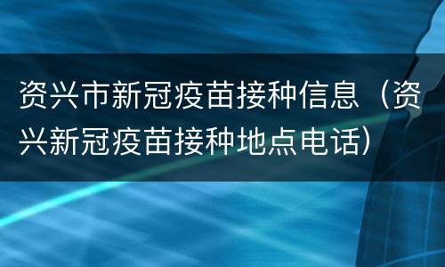 资兴市新冠疫苗接种信息（资兴新冠疫苗接种地点电话）
