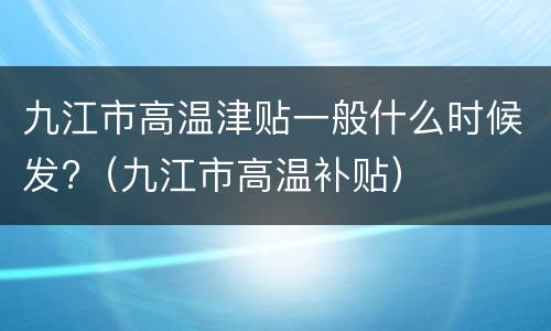 九江市高温津贴一般什么时候发?（九江市高温补贴）