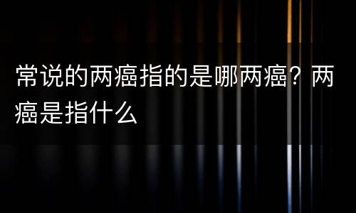 常说的两癌指的是哪两癌? 两癌是指什么