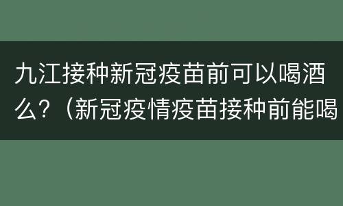 九江接种新冠疫苗前可以喝酒么?（新冠疫情疫苗接种前能喝酒吗）