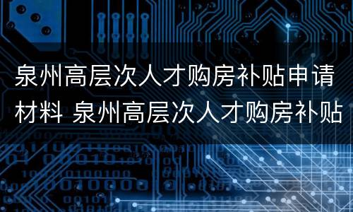 泉州高层次人才购房补贴申请材料 泉州高层次人才购房补贴申请材料要求