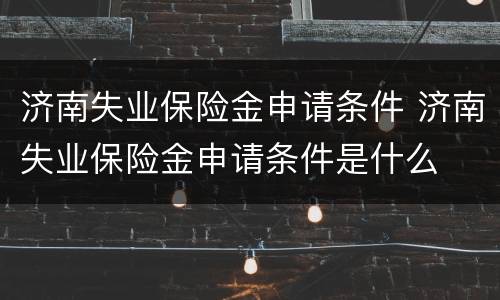 济南失业保险金申请条件 济南失业保险金申请条件是什么