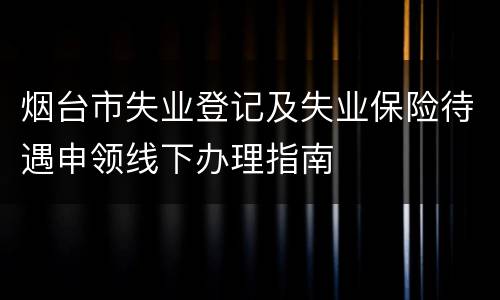 烟台市失业登记及失业保险待遇申领线下办理指南
