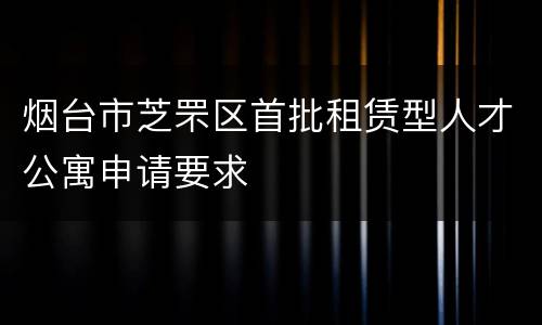 烟台市芝罘区首批租赁型人才公寓申请要求