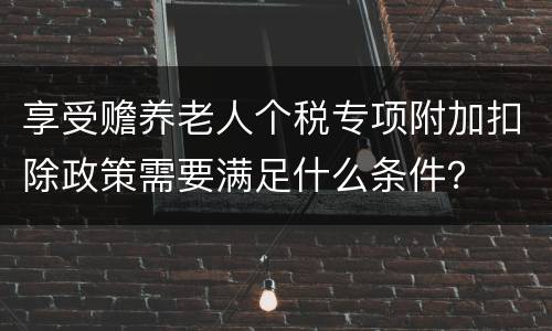 享受赡养老人个税专项附加扣除政策需要满足什么条件？