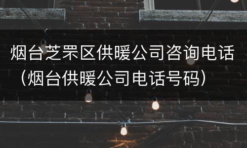 烟台芝罘区供暖公司咨询电话（烟台供暖公司电话号码）