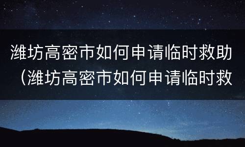 潍坊高密市如何申请临时救助（潍坊高密市如何申请临时救助金呢）
