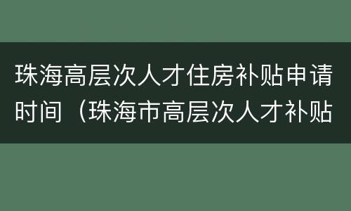 珠海高层次人才住房补贴申请时间（珠海市高层次人才补贴）