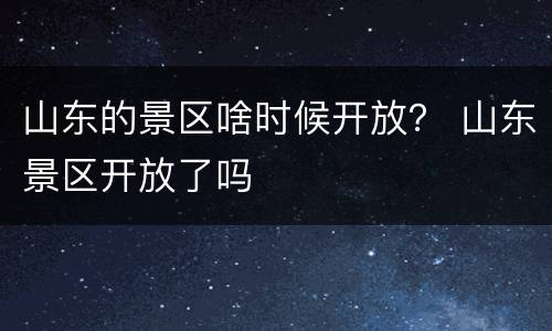 山东的景区啥时候开放？ 山东景区开放了吗