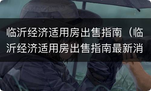 临沂经济适用房出售指南（临沂经济适用房出售指南最新消息）