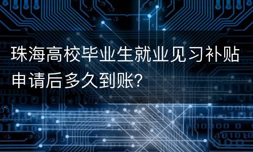 珠海高校毕业生就业见习补贴申请后多久到账？