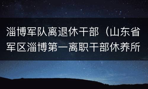 淄博军队离退休干部（山东省军区淄博第一离职干部休养所）