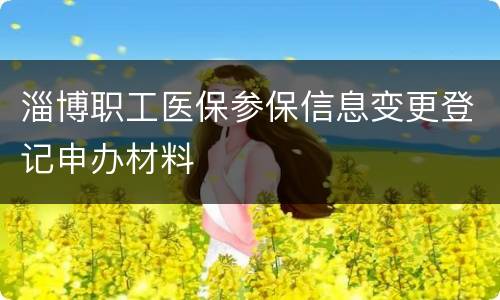 淄博职工医保参保信息变更登记申办材料