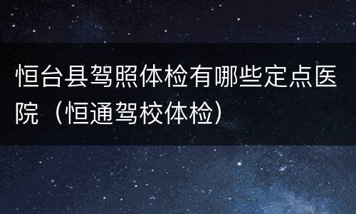 恒台县驾照体检有哪些定点医院（恒通驾校体检）