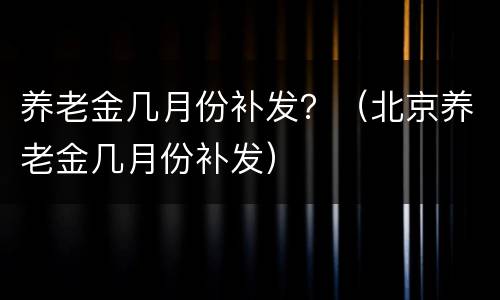 养老金几月份补发？（北京养老金几月份补发）