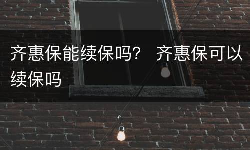 齐惠保能续保吗？ 齐惠保可以续保吗