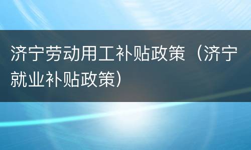 济宁劳动用工补贴政策（济宁就业补贴政策）