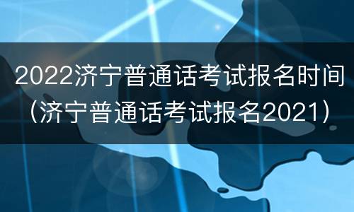 2022济宁普通话考试报名时间（济宁普通话考试报名2021）