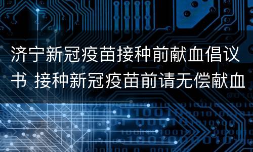 济宁新冠疫苗接种前献血倡议书 接种新冠疫苗前请无偿献血一次