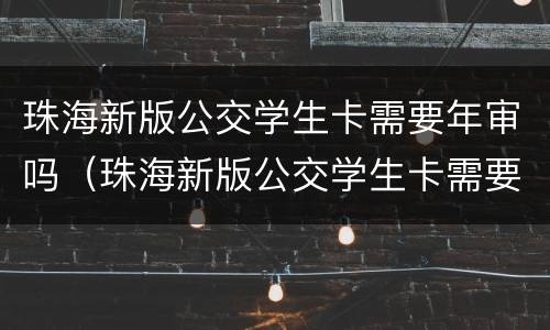 珠海新版公交学生卡需要年审吗（珠海新版公交学生卡需要年审吗多少钱）