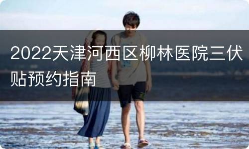 2022天津河西区柳林医院三伏贴预约指南