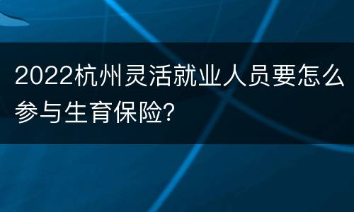 2022杭州灵活就业人员要怎么参与生育保险？