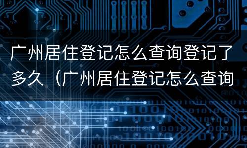 广州居住登记怎么查询登记了多久（广州居住登记怎么查询登记了多久）
